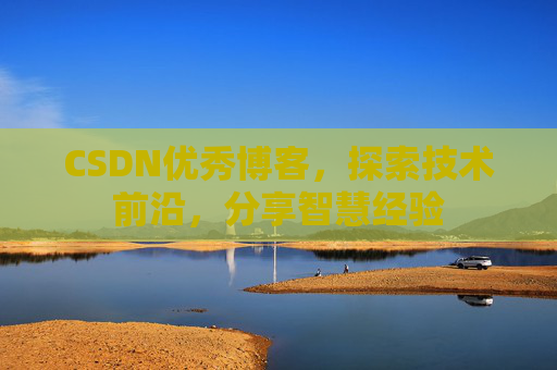 CSDN优秀博客，探索技术前沿，分享智慧经验