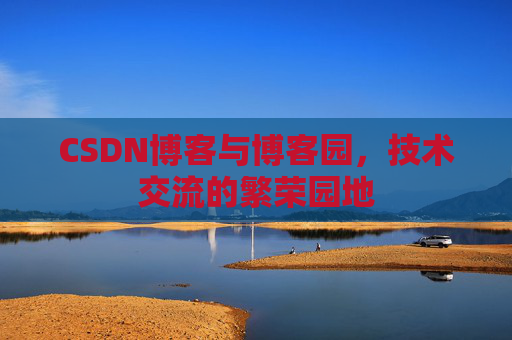 CSDN博客与博客园，技术交流的繁荣园地